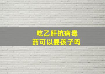 吃乙肝抗病毒药可以要孩子吗