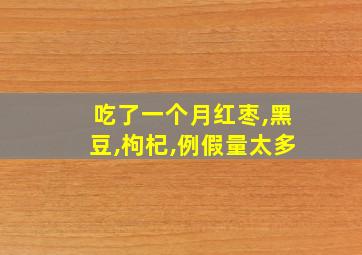 吃了一个月红枣,黑豆,枸杞,例假量太多