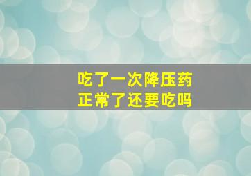 吃了一次降压药正常了还要吃吗