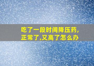 吃了一段时间降压药,正常了,又高了怎么办