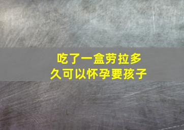 吃了一盒劳拉多久可以怀孕要孩子