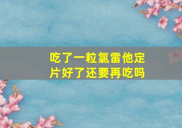 吃了一粒氯雷他定片好了还要再吃吗