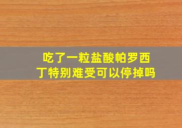 吃了一粒盐酸帕罗西丁特别难受可以停掉吗