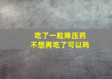 吃了一粒降压药不想再吃了可以吗