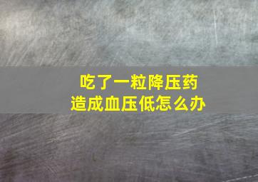 吃了一粒降压药造成血压低怎么办