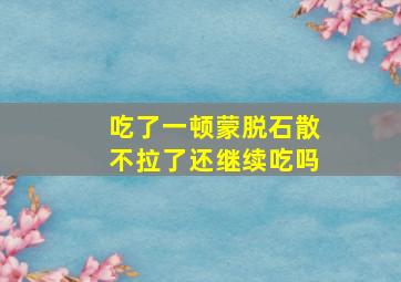 吃了一顿蒙脱石散不拉了还继续吃吗