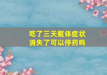 吃了三天躯体症状消失了可以停药吗