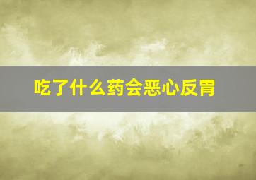 吃了什么药会恶心反胃