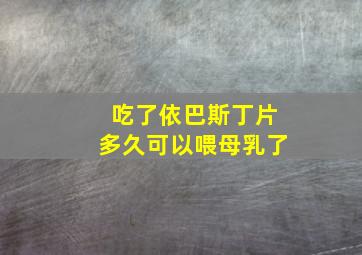 吃了依巴斯丁片多久可以喂母乳了