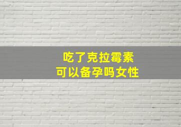 吃了克拉霉素可以备孕吗女性