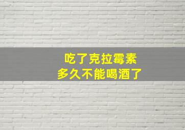 吃了克拉霉素多久不能喝酒了