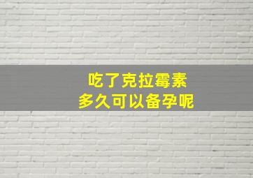 吃了克拉霉素多久可以备孕呢