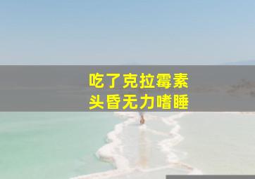 吃了克拉霉素头昏无力嗜睡