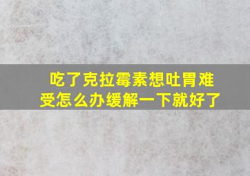 吃了克拉霉素想吐胃难受怎么办缓解一下就好了