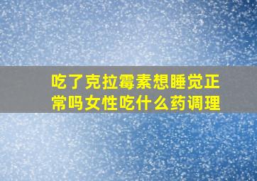 吃了克拉霉素想睡觉正常吗女性吃什么药调理