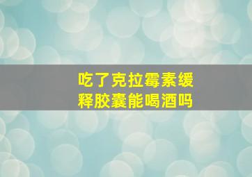 吃了克拉霉素缓释胶囊能喝酒吗