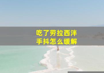 吃了劳拉西泮手抖怎么缓解