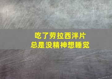 吃了劳拉西泮片总是没精神想睡觉