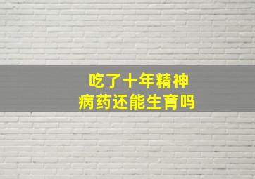 吃了十年精神病药还能生育吗