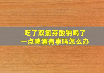 吃了双氯芬酸钠喝了一点啤酒有事吗怎么办