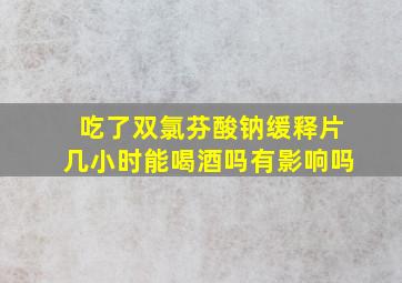 吃了双氯芬酸钠缓释片几小时能喝酒吗有影响吗