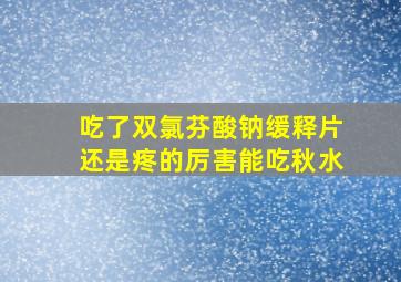 吃了双氯芬酸钠缓释片还是疼的厉害能吃秋水