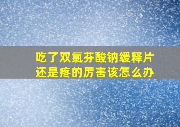 吃了双氯芬酸钠缓释片还是疼的厉害该怎么办