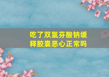 吃了双氯芬酸钠缓释胶囊恶心正常吗