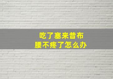 吃了塞来昔布腰不疼了怎么办