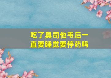 吃了奥司他韦后一直要睡觉要停药吗