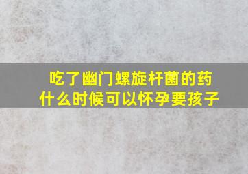 吃了幽门螺旋杆菌的药什么时候可以怀孕要孩子