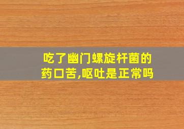 吃了幽门螺旋杆菌的药口苦,呕吐是正常吗