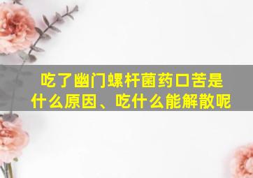 吃了幽门螺杆菌药口苦是什么原因、吃什么能解散呢