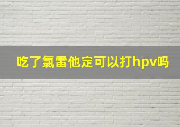 吃了氯雷他定可以打hpv吗