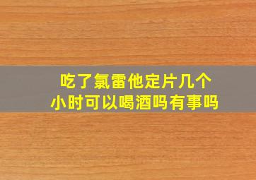 吃了氯雷他定片几个小时可以喝酒吗有事吗