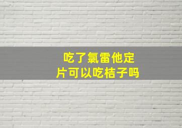 吃了氯雷他定片可以吃桔子吗