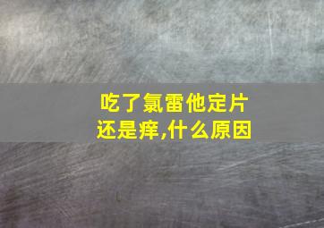 吃了氯雷他定片还是痒,什么原因