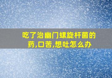 吃了治幽门螺旋杆菌的药,口苦,想吐怎么办