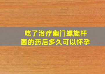 吃了治疗幽门螺旋杆菌的药后多久可以怀孕