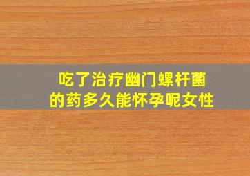 吃了治疗幽门螺杆菌的药多久能怀孕呢女性