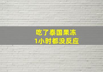 吃了泰国果冻1小时都没反应