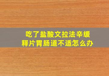 吃了盐酸文拉法辛缓释片胃肠道不适怎么办