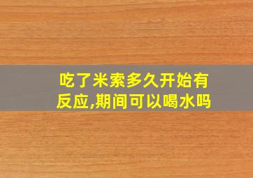 吃了米索多久开始有反应,期间可以喝水吗