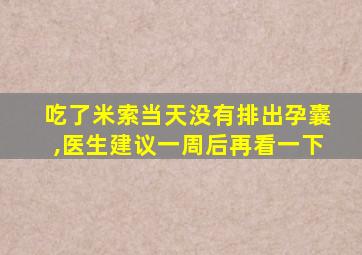 吃了米索当天没有排出孕囊,医生建议一周后再看一下