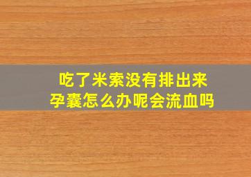 吃了米索没有排出来孕囊怎么办呢会流血吗