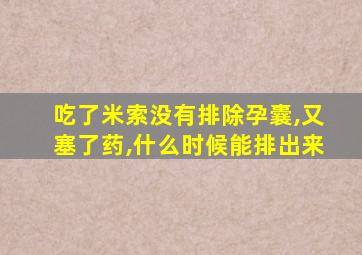 吃了米索没有排除孕囊,又塞了药,什么时候能排出来