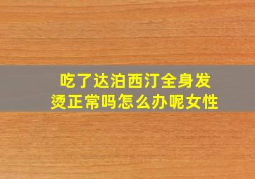 吃了达泊西汀全身发烫正常吗怎么办呢女性