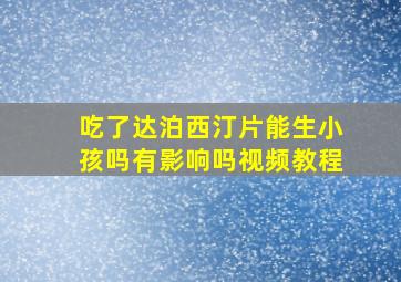 吃了达泊西汀片能生小孩吗有影响吗视频教程