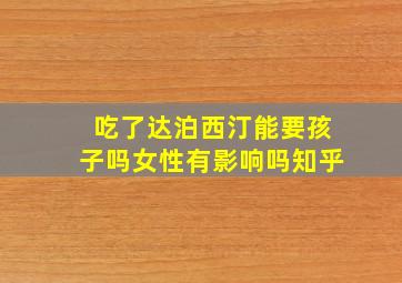 吃了达泊西汀能要孩子吗女性有影响吗知乎