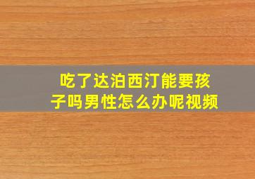 吃了达泊西汀能要孩子吗男性怎么办呢视频